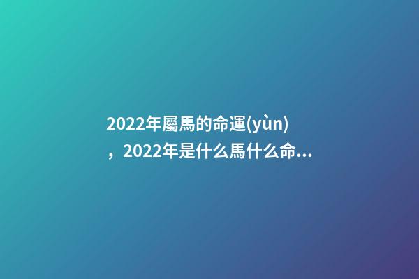 2022年屬馬的命運(yùn)，2022年是什么馬什么命 2022年出生的馬是什么命，2022年出生的馬2022 運(yùn)勢(shì)-第1張-觀點(diǎn)-玄機(jī)派